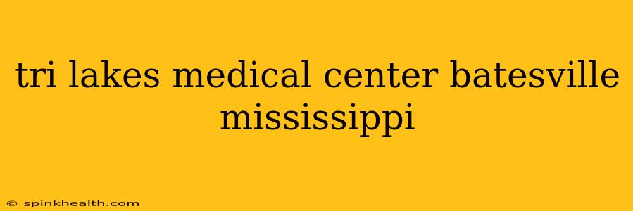 tri lakes medical center batesville mississippi