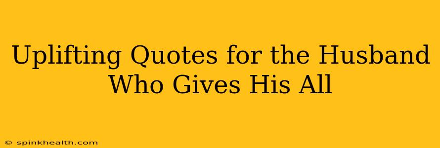 Uplifting Quotes for the Husband Who Gives His All