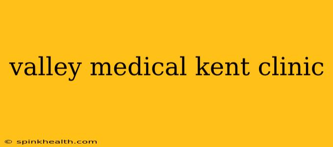 valley medical kent clinic