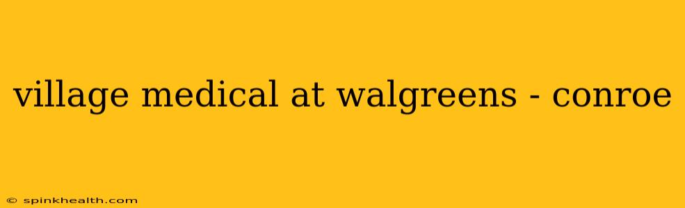 village medical at walgreens - conroe