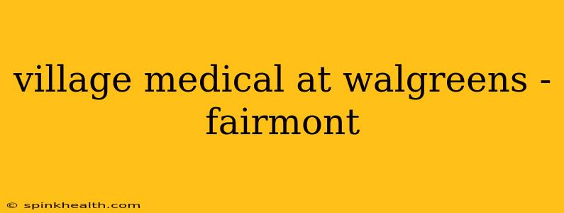 village medical at walgreens - fairmont