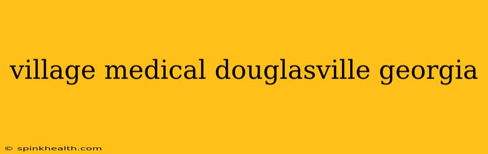 village medical douglasville georgia