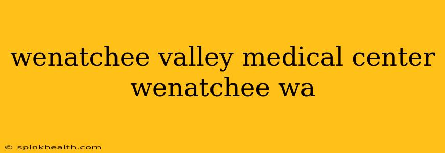 wenatchee valley medical center wenatchee wa