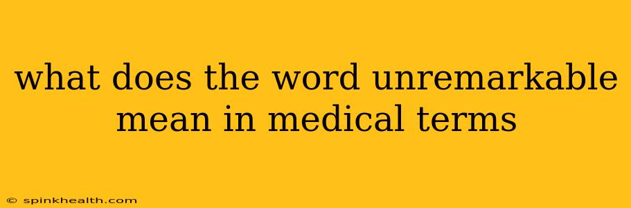 what does the word unremarkable mean in medical terms