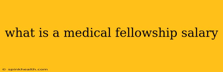 what is a medical fellowship salary