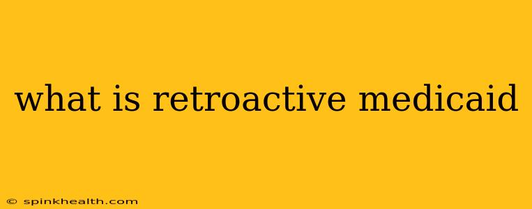 what is retroactive medicaid