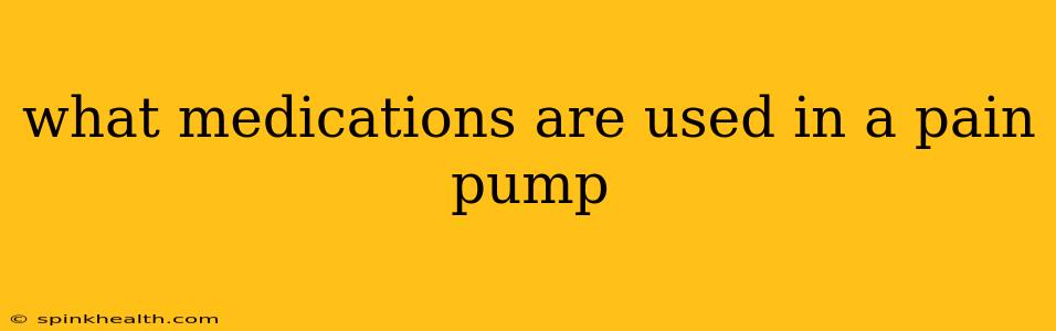 what medications are used in a pain pump