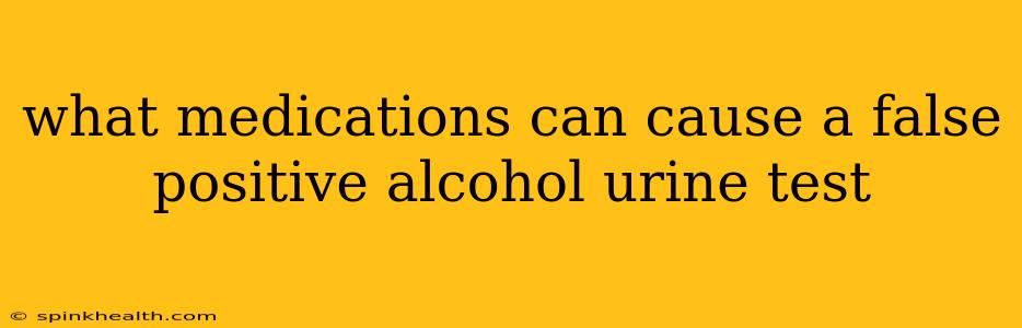 what medications can cause a false positive alcohol urine test
