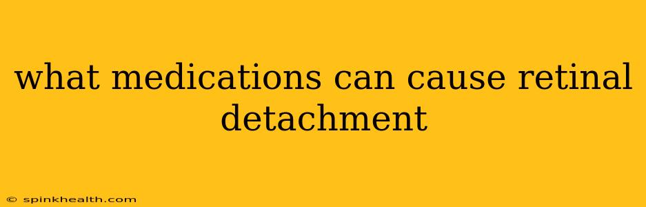 what medications can cause retinal detachment