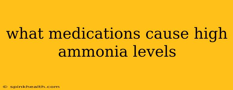 what medications cause high ammonia levels