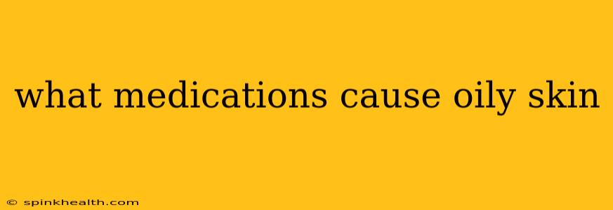 what medications cause oily skin
