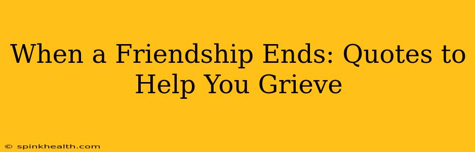 When a Friendship Ends: Quotes to Help You Grieve