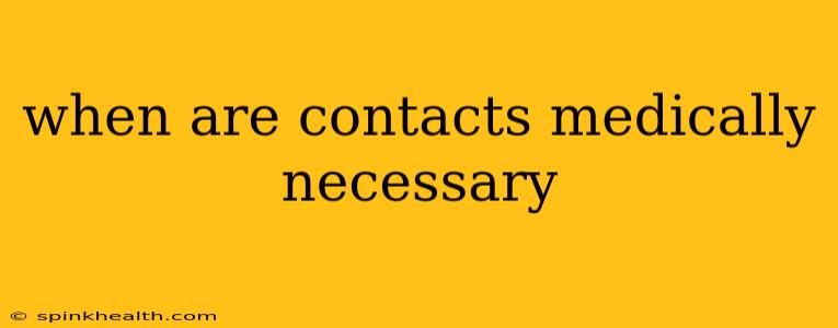 when are contacts medically necessary