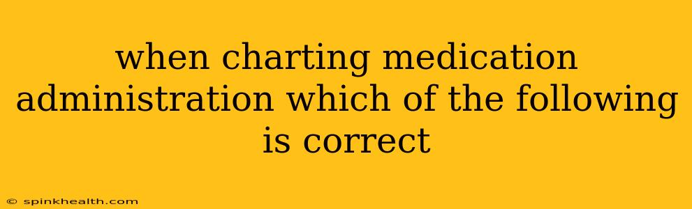 when charting medication administration which of the following is correct