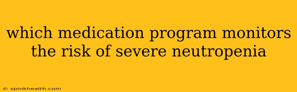which medication program monitors the risk of severe neutropenia