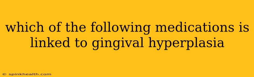 which of the following medications is linked to gingival hyperplasia